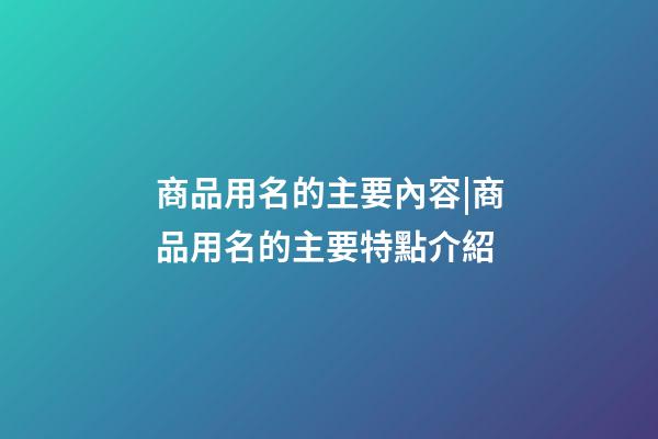 商品用名的主要內容|商品用名的主要特點介紹-第1張-公司起名-玄機派